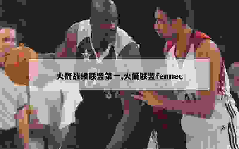 火箭战绩联盟第一,火箭联盟fennec