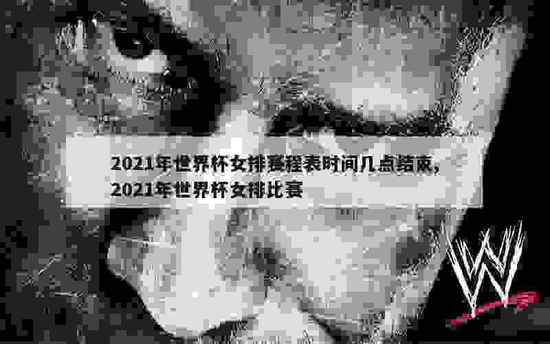 2021年世界杯女排赛程表时间几点结束,2021年世界杯女排比赛