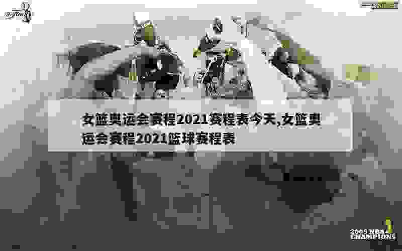 女篮奥运会赛程2021赛程表今天,女篮奥运会赛程2021篮球赛程表