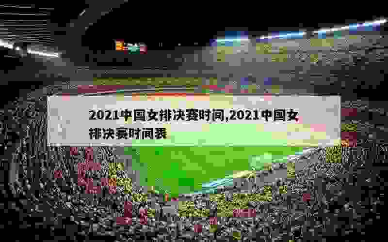 2021中国女排决赛时间,2021中国女排决赛时间表