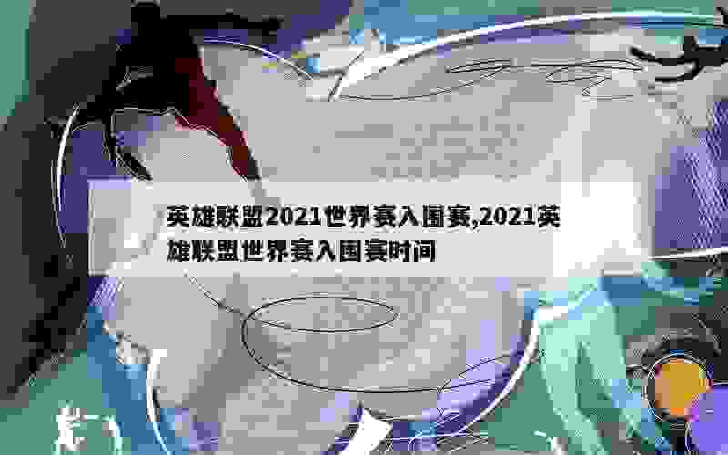 英雄联盟2021世界赛入围赛,2021英雄联盟世界赛入围赛时间