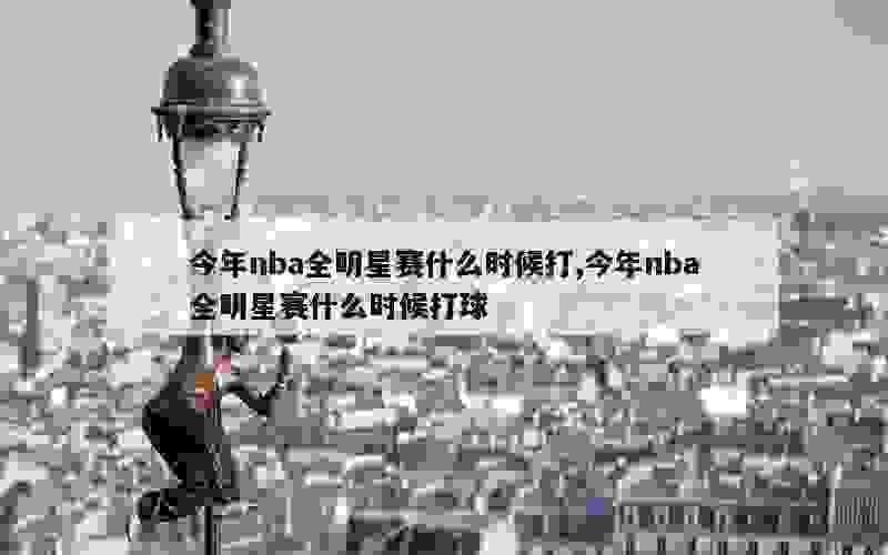 今年nba全明星赛什么时候打,今年nba全明星赛什么时候打球