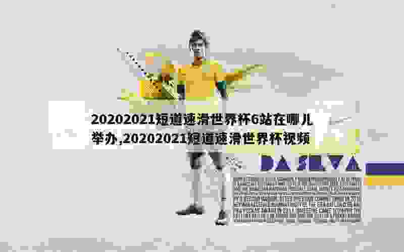 20202021短道速滑世界杯6站在哪儿举办,20202021短道速滑世界杯视频