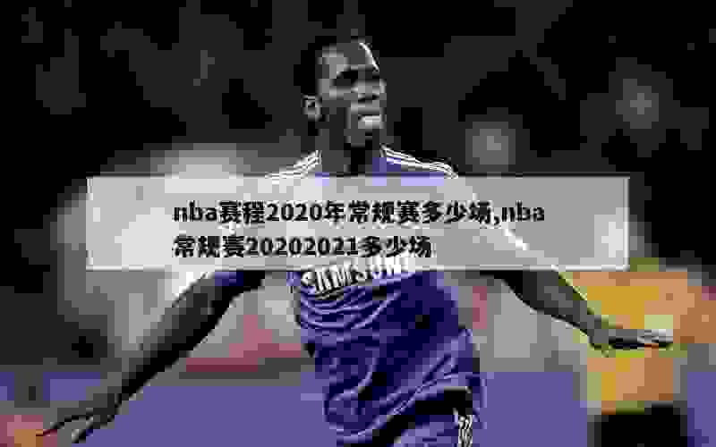 nba赛程2020年常规赛多少场,nba常规赛20202021多少场