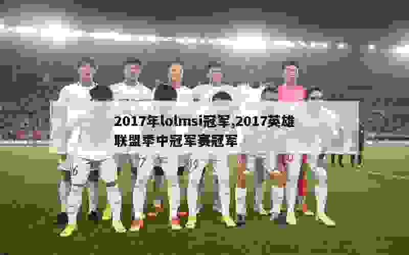 2017年lolmsi冠军,2017英雄联盟季中冠军赛冠军