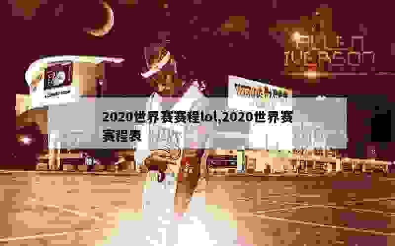 2020世界赛赛程lol,2020世界赛赛程表