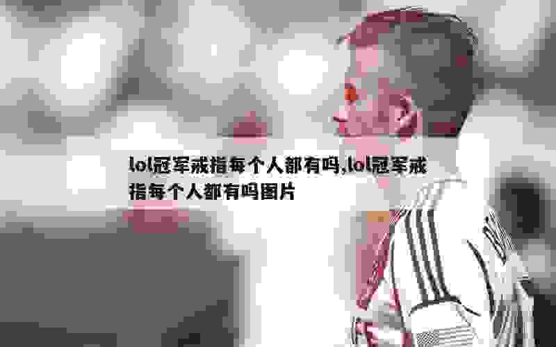 lol冠军戒指每个人都有吗,lol冠军戒指每个人都有吗图片