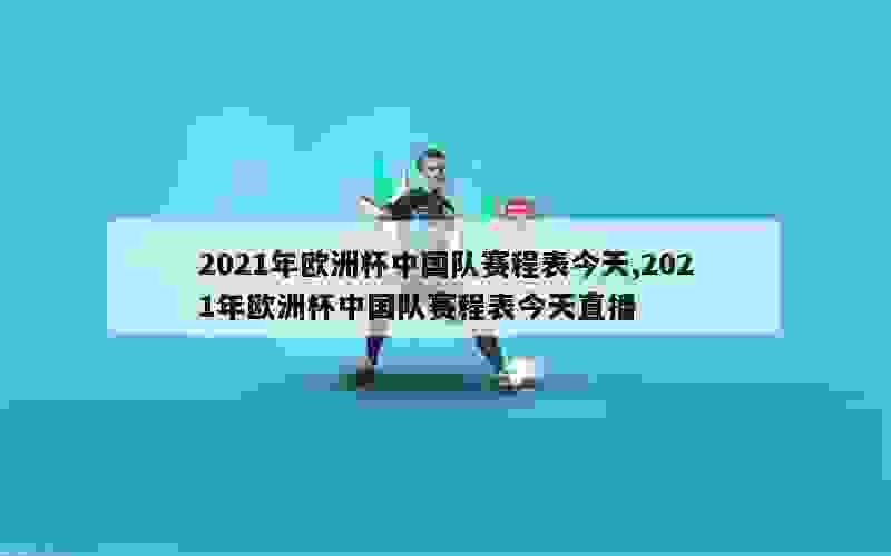 2021年欧洲杯中国队赛程表今天,2021年欧洲杯中国队赛程表今天直播