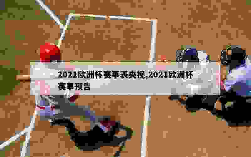 2021欧洲杯赛事表央视,2021欧洲杯赛事预告