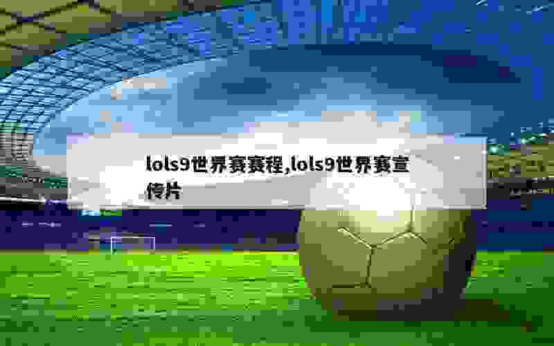 lols9世界赛赛程,lols9世界赛宣传片