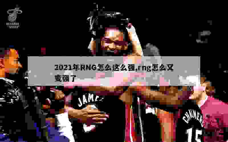 2021年RNG怎么这么强,rng怎么又变强了