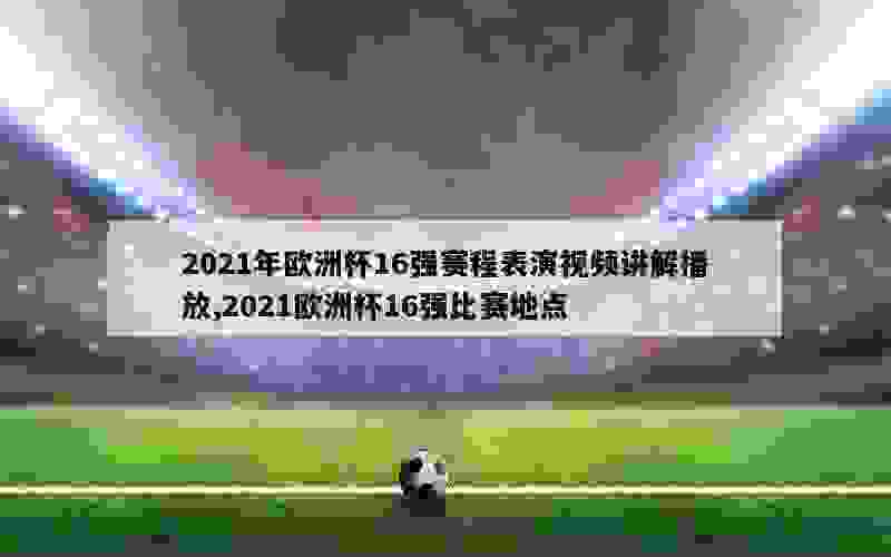 2021年欧洲杯16强赛程表演视频讲解播放,2021欧洲杯16强比赛地点