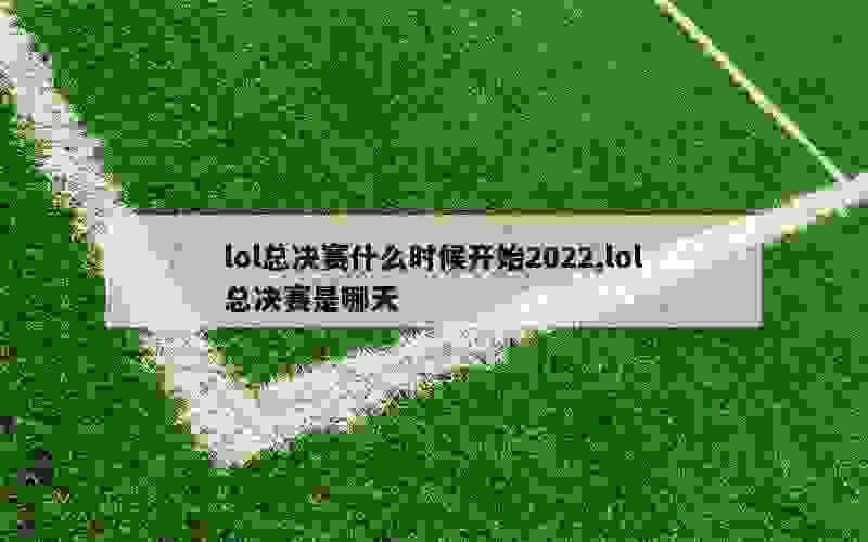 lol总决赛什么时候开始2022,lol总决赛是哪天