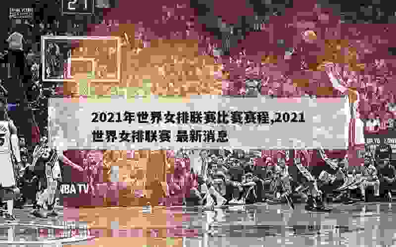 2021年世界女排联赛比赛赛程,2021世界女排联赛 最新消息