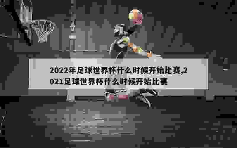 2022年足球世界杯什么时候开始比赛,2021足球世界杯什么时候开始比赛