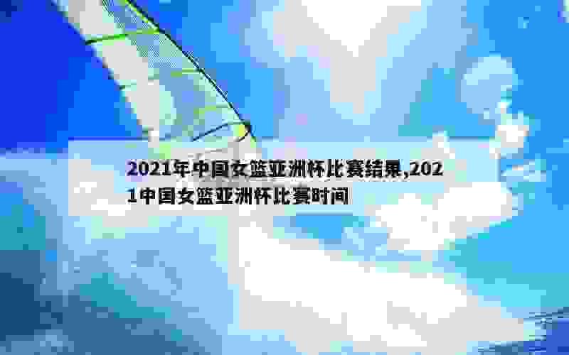 2021年中国女篮亚洲杯比赛结果,2021中国女篮亚洲杯比赛时间