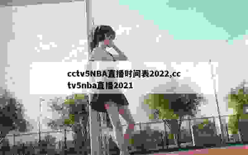 cctv5NBA直播时间表2022,cctv5nba直播2021