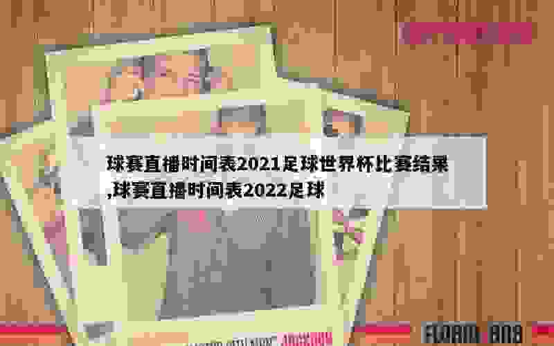 球赛直播时间表2021足球世界杯比赛结果,球赛直播时间表2022足球