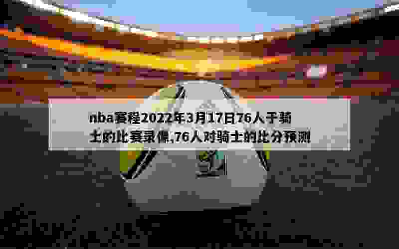 nba赛程2022年3月17日76人于骑士的比赛录像,76人对骑士的比分预测