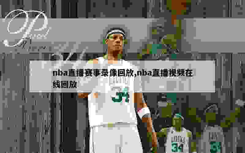 nba直播赛事录像回放,nba直播视频在线回放