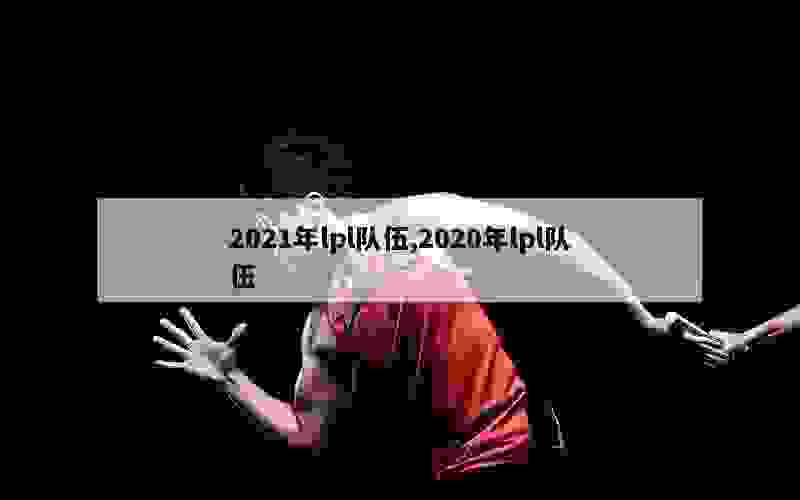 2021年lpl队伍,2020年lpl队伍