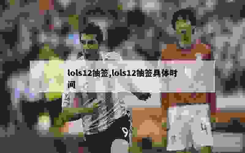 lols12抽签,lols12抽签具体时间