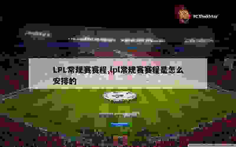 LPL常规赛赛程,lpl常规赛赛程是怎么安排的