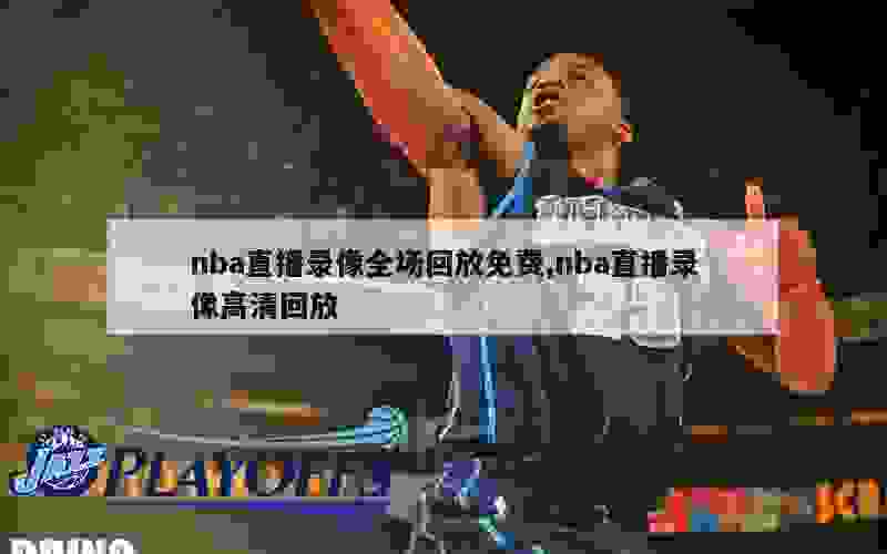 nba直播录像全场回放免费,nba直播录像高清回放