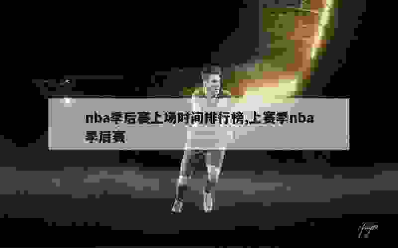 nba季后赛上场时间排行榜,上赛季nba季后赛