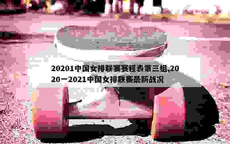 20201中国女排联赛赛程表第三组,2020一2021中国女排联赛最新战况