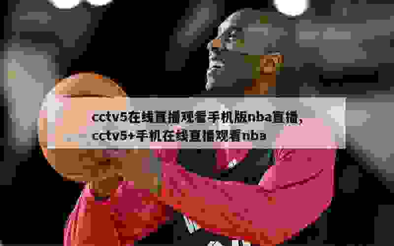 cctv5在线直播观看手机版nba直播,cctv5+手机在线直播观看nba