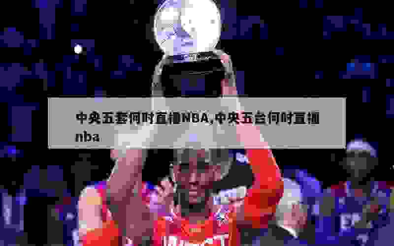 中央五套何时直播NBA,中央五台何时直播nba