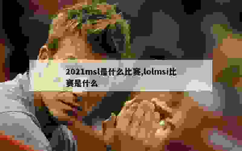 2021msl是什么比赛,lolmsi比赛是什么