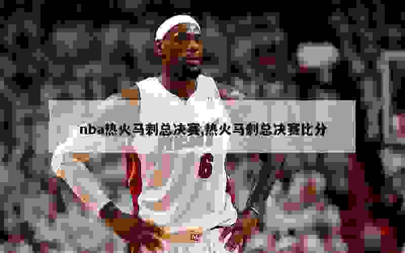 nba热火马刺总决赛,热火马刺总决赛比分