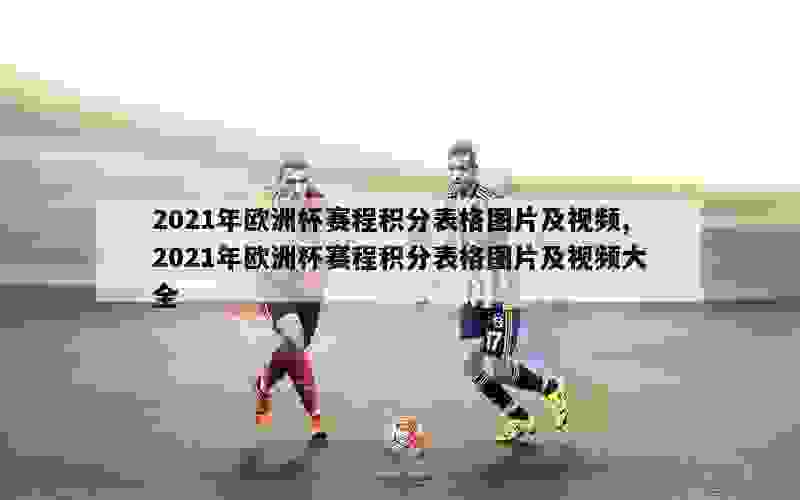 2021年欧洲杯赛程积分表格图片及视频,2021年欧洲杯赛程积分表格图片及视频大全