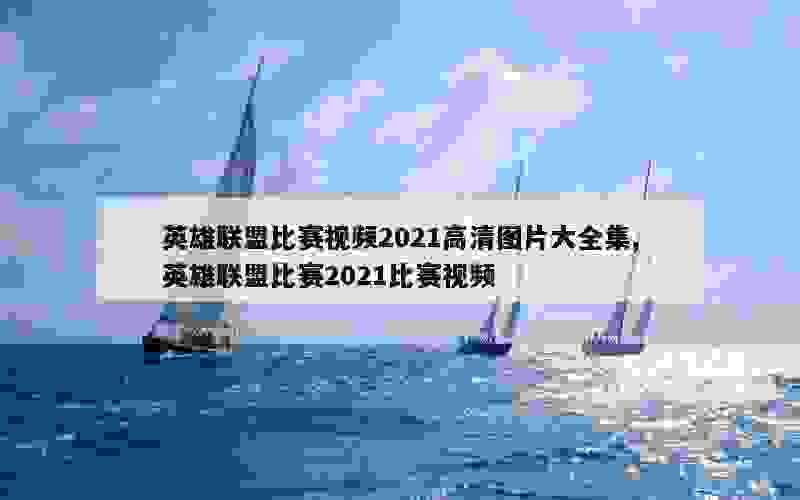 英雄联盟比赛视频2021高清图片大全集,英雄联盟比赛2021比赛视频