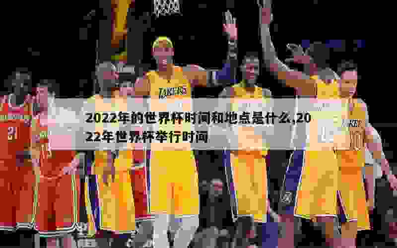 2022年的世界杯时间和地点是什么,2022年世界杯举行时间