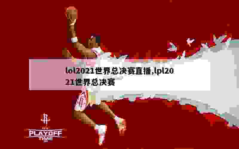 lol2021世界总决赛直播,lpl2021世界总决赛