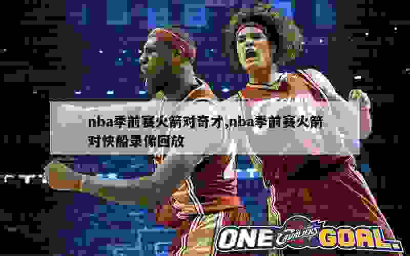 nba季前赛火箭对奇才,nba季前赛火箭对快船录像回放