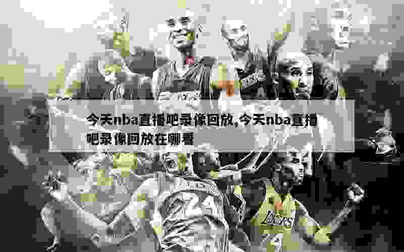 今天nba直播吧录像回放,今天nba直播吧录像回放在哪看