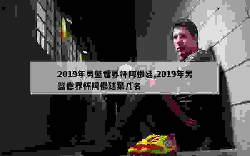 2019年男篮世界杯阿根廷,2019年男篮世界杯阿根廷第几名