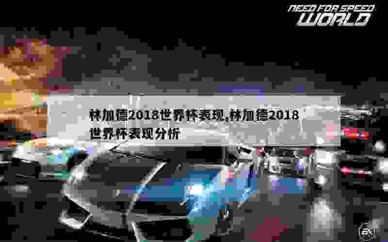 林加德2018世界杯表现,林加德2018世界杯表现分析