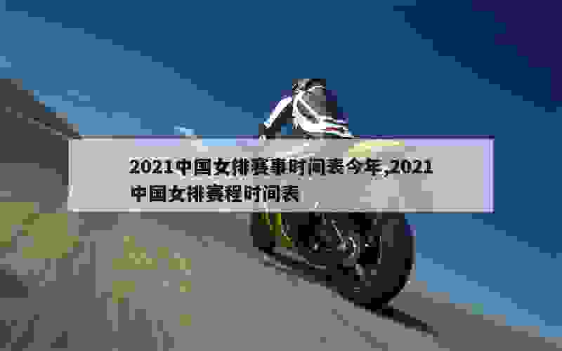 2021中国女排赛事时间表今年,2021中国女排赛程时间表