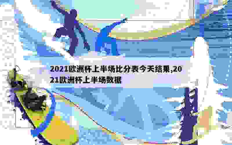 2021欧洲杯上半场比分表今天结果,2021欧洲杯上半场数据