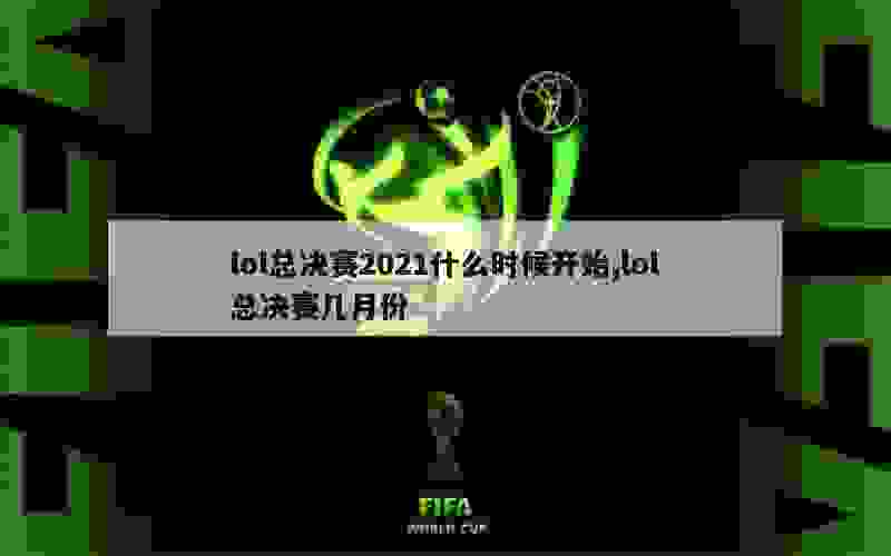 lol总决赛2021什么时候开始,lol总决赛几月份