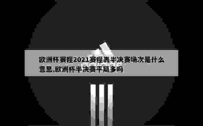 欧洲杯赛程2021赛程表半决赛场次是什么意思,欧洲杯半决赛平局多吗