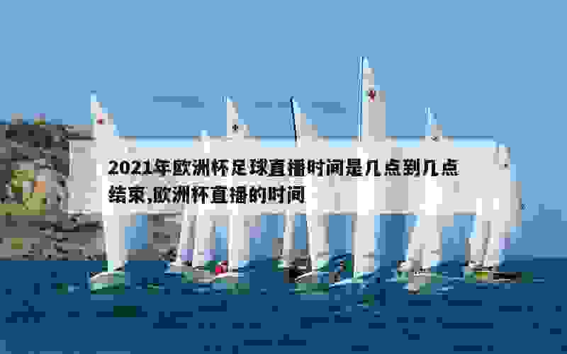 2021年欧洲杯足球直播时间是几点到几点结束,欧洲杯直播的时间