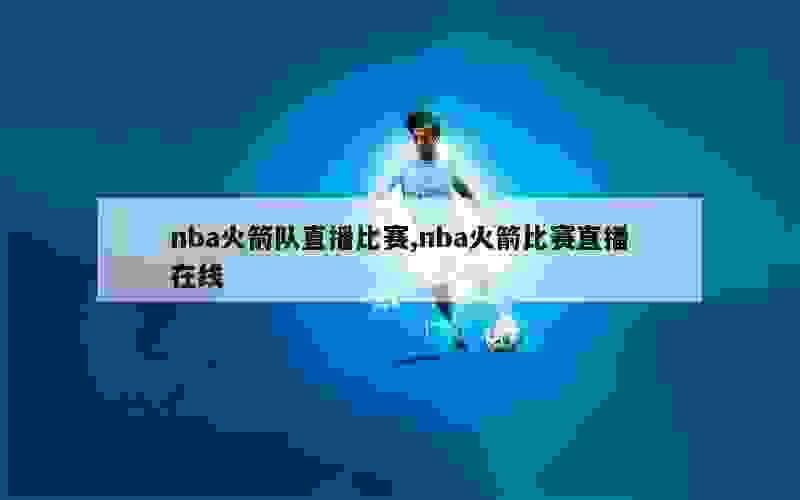 nba火箭队直播比赛,nba火箭比赛直播在线