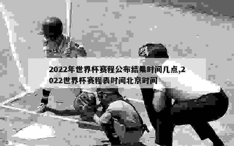 2022年世界杯赛程公布结果时间几点,2022世界杯赛程表时间北京时间