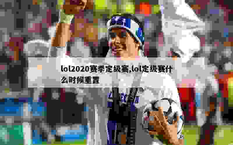 lol2020赛季定级赛,lol定级赛什么时候重置